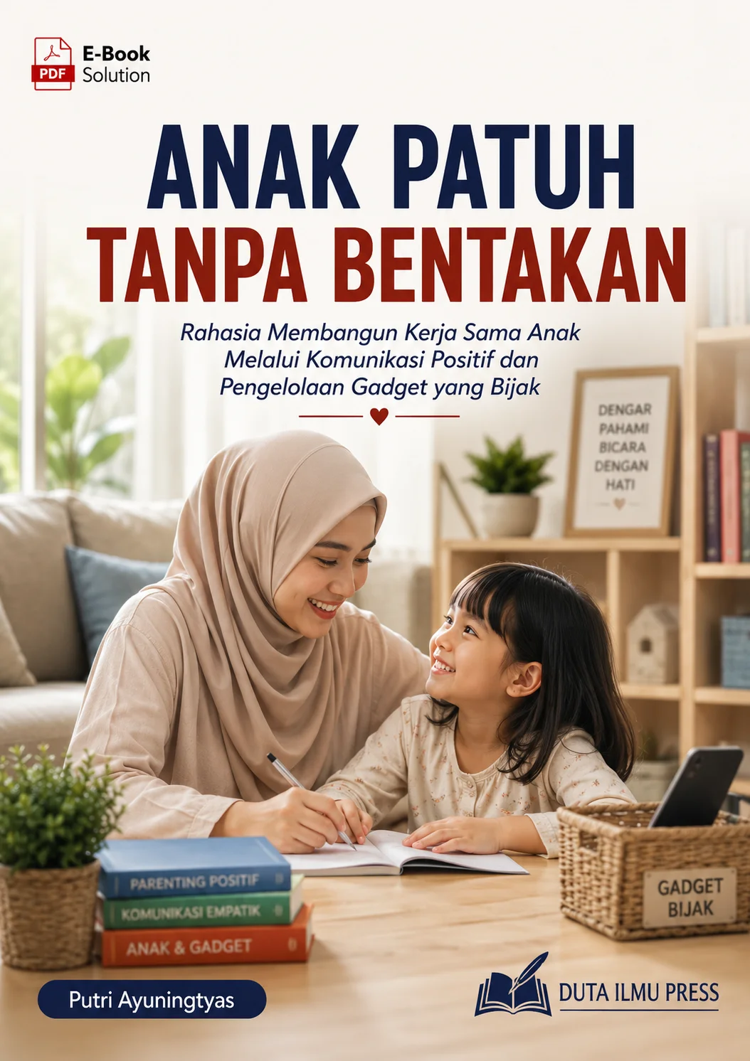 ANAK PATUH TANPA BENTAKAN Rahasia Membangun Kerja Sama Anak Melalui Komunikasi Positif dan Pengelolaan Gadget yang Bijak
